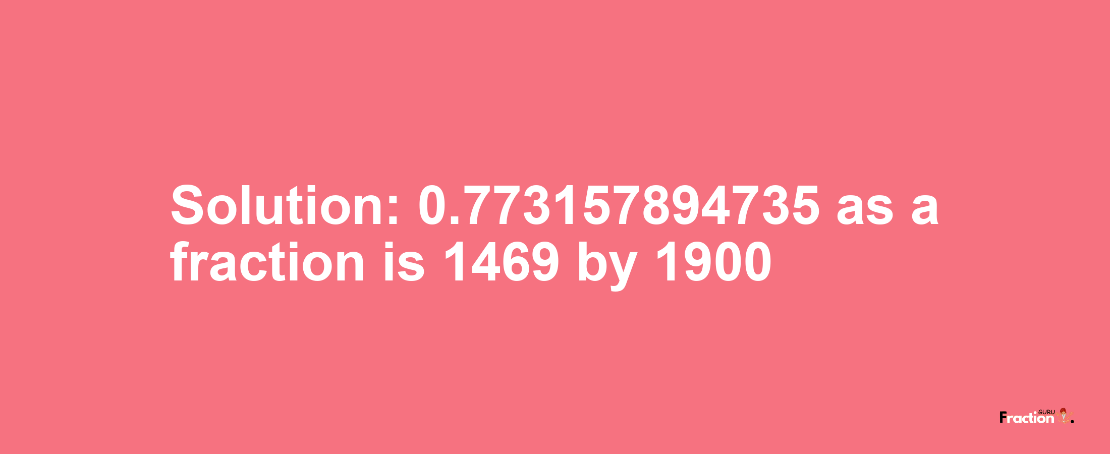 Solution:0.773157894735 as a fraction is 1469/1900